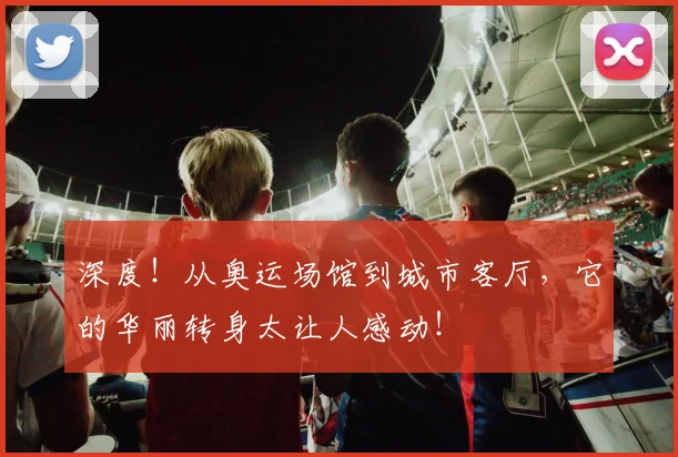 深度!从奥运场馆到城市客厅,它的华丽转身太让人感动!