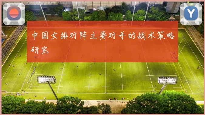 中国女排对阵主要对手的战术策略研究