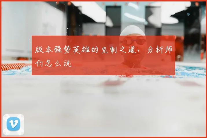 版本强势英雄的克制之道，分析师们怎么说