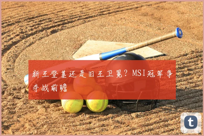 新王登基还是旧王卫冕？MSI冠军争夺战前瞻
