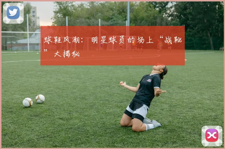 球鞋风潮:明星球员的场上“战靴”大揭秘