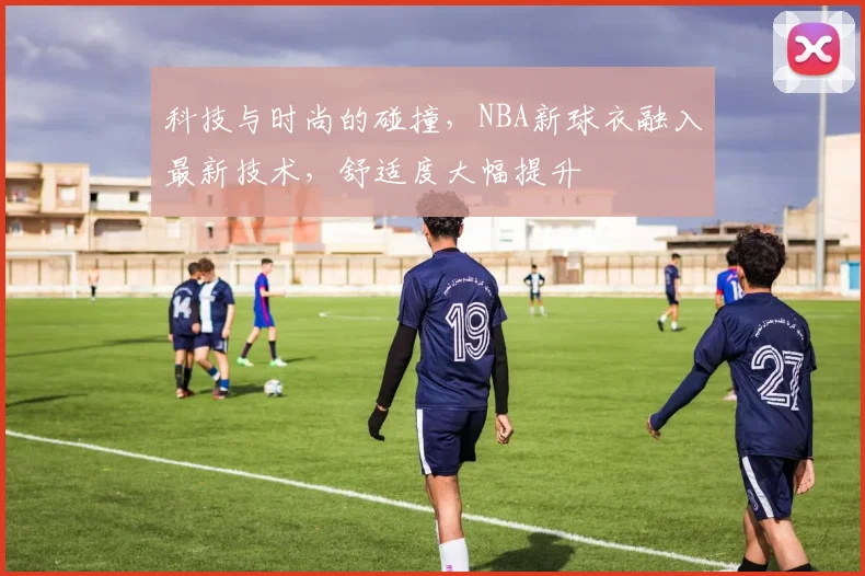 科技与时尚的碰撞，NBA新球衣融入最新技术，舒适度大幅提升