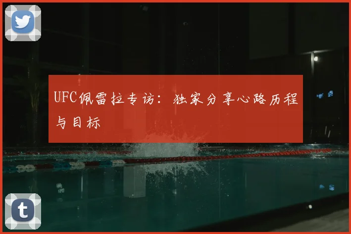 UFC佩雷拉专访:独家分享心路历程与目标