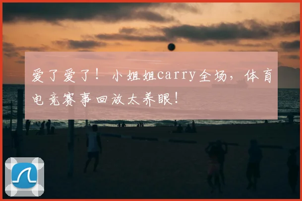 爱了爱了!小姐姐carry全场,体育电竞赛事回放太养眼!