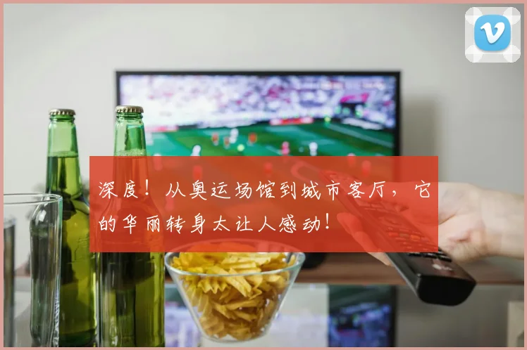 深度!从奥运场馆到城市客厅,它的华丽转身太让人感动!