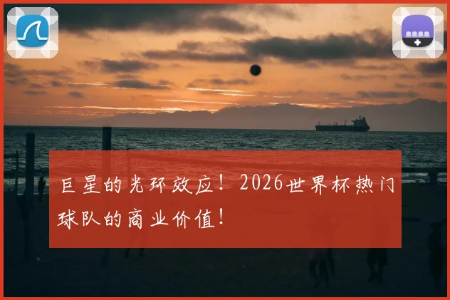 巨星的光环效应!2026世界杯热门球队的商业价值!