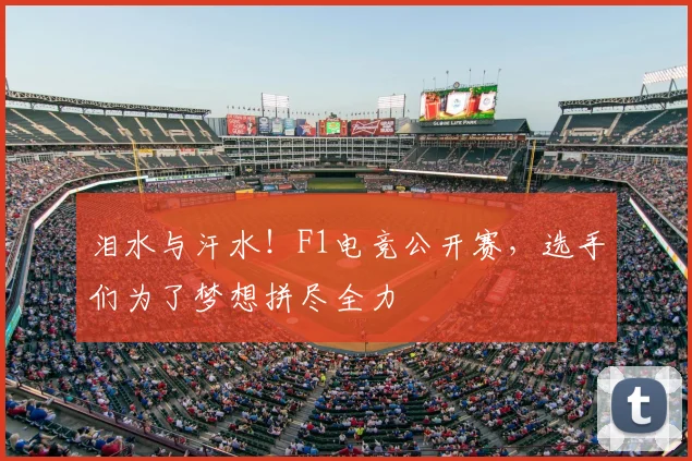 泪水与汗水!F1电竞公开赛,选手们为了梦想拼尽全力