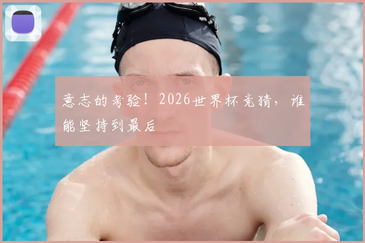 意志的考验!2026世界杯竞猜,谁能坚持到最后