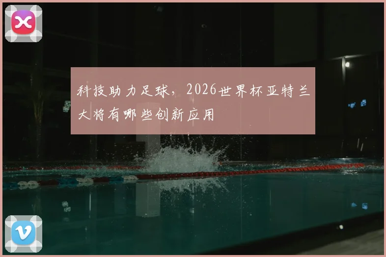 科技助力足球，2026世界杯亚特兰大将有哪些创新应用