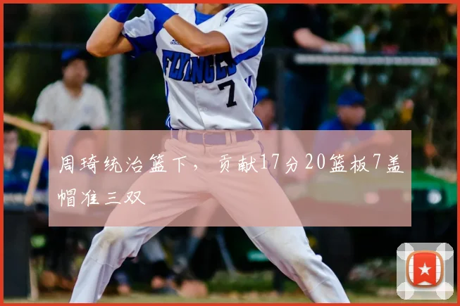 周琦统治篮下,贡献17分20篮板7盖帽准三双