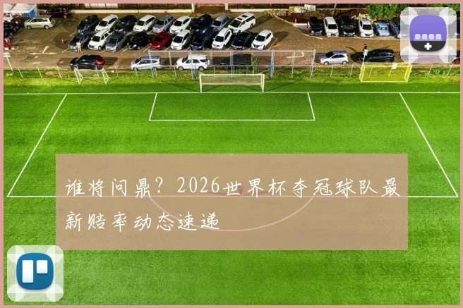谁将问鼎？2026世界杯夺冠球队最新赔率动态速递