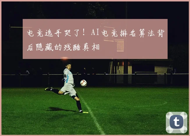 电竞选手哭了!AI电竞排名算法背后隐藏的残酷真相