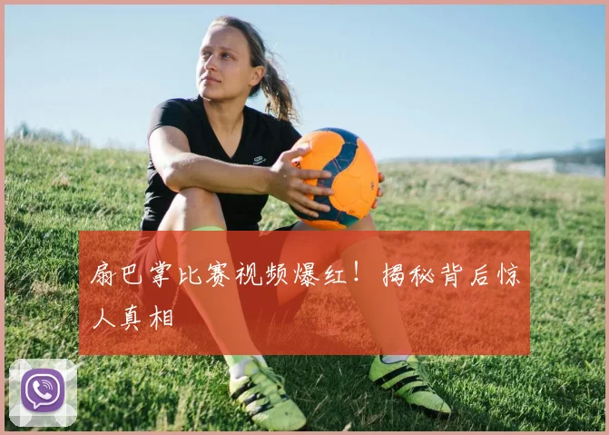 扇巴掌比赛视频爆红!揭秘背后惊人真相