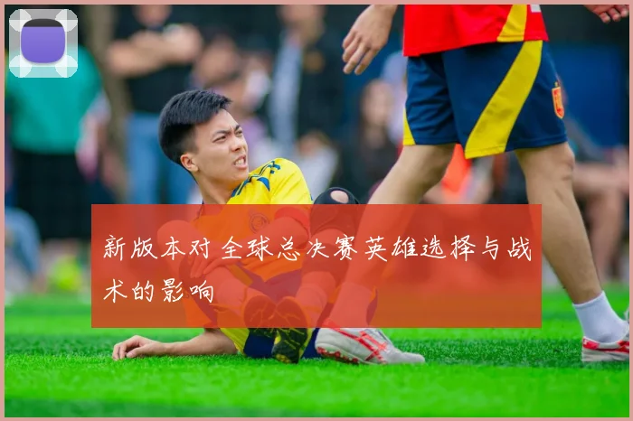 新版本对全球总决赛英雄选择与战术的影响