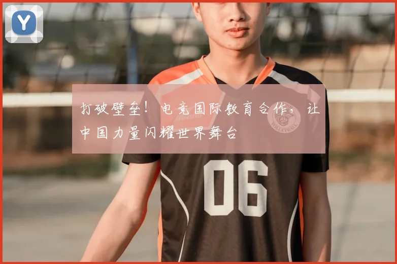 打破壁垒!电竞国际教育合作,让中国力量闪耀世界舞台