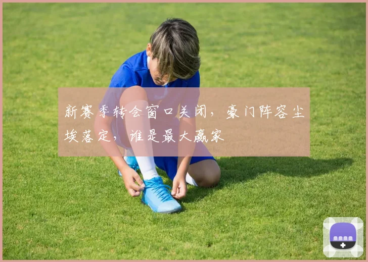 新赛季转会窗口关闭,豪门阵容尘埃落定,谁是最大赢家